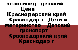 велосипед  детский  › Цена ­ 1 000 - Краснодарский край, Краснодар г. Дети и материнство » Детский транспорт   . Краснодарский край,Краснодар г.